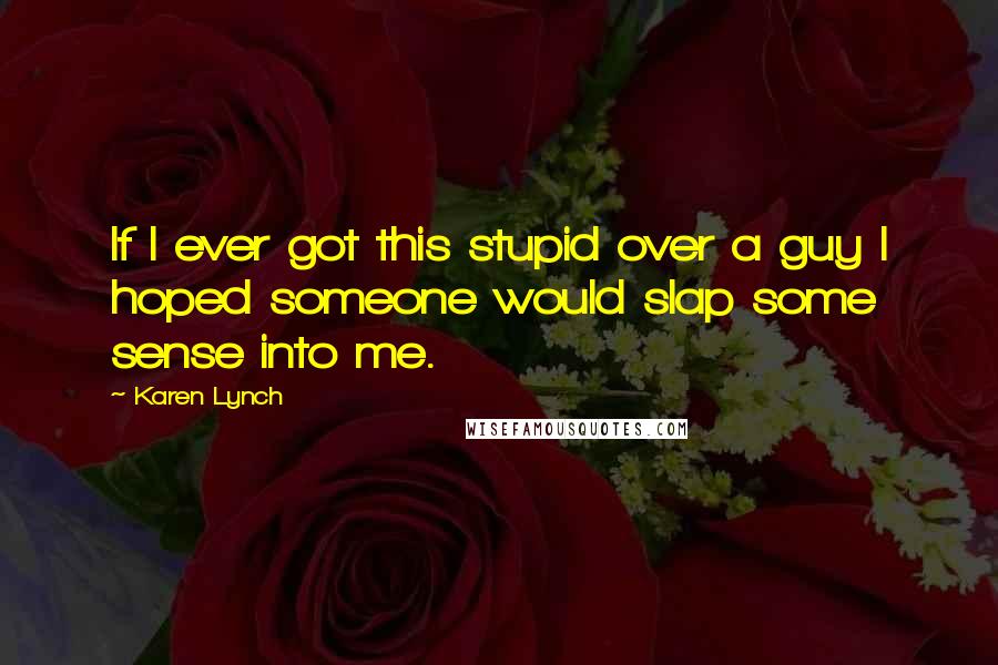 Karen Lynch quotes: If I ever got this stupid over a guy I hoped someone would slap some sense into me.