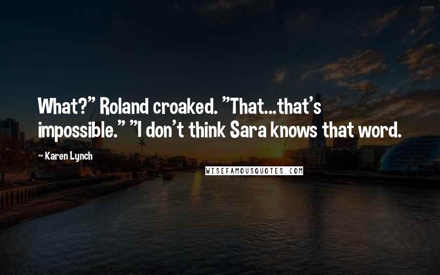 Karen Lynch quotes: What?" Roland croaked. "That...that's impossible." "I don't think Sara knows that word.