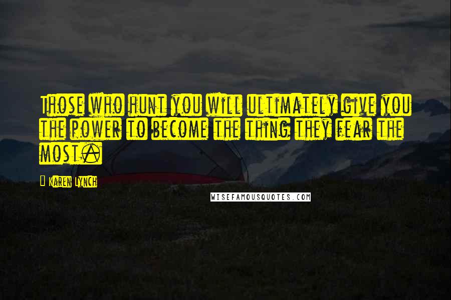 Karen Lynch quotes: Those who hunt you will ultimately give you the power to become the thing they fear the most.