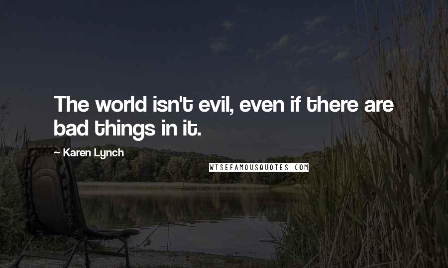 Karen Lynch quotes: The world isn't evil, even if there are bad things in it.
