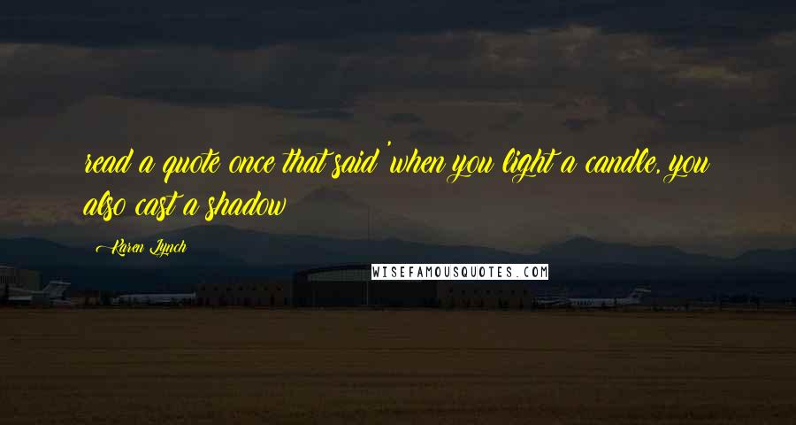 Karen Lynch quotes: read a quote once that said 'when you light a candle, you also cast a shadow