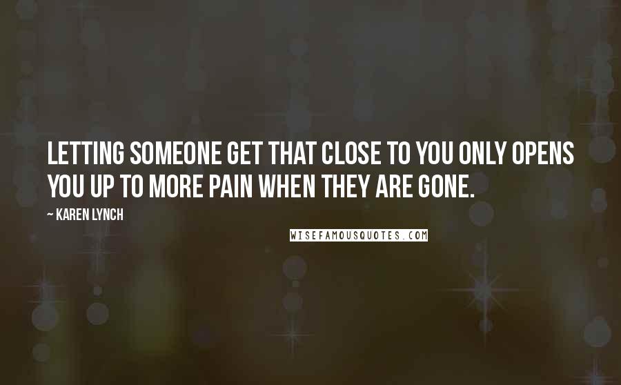 Karen Lynch quotes: Letting someone get that close to you only opens you up to more pain when they are gone.