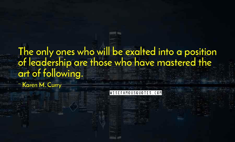 Karen M. Curry quotes: The only ones who will be exalted into a position of leadership are those who have mastered the art of following.