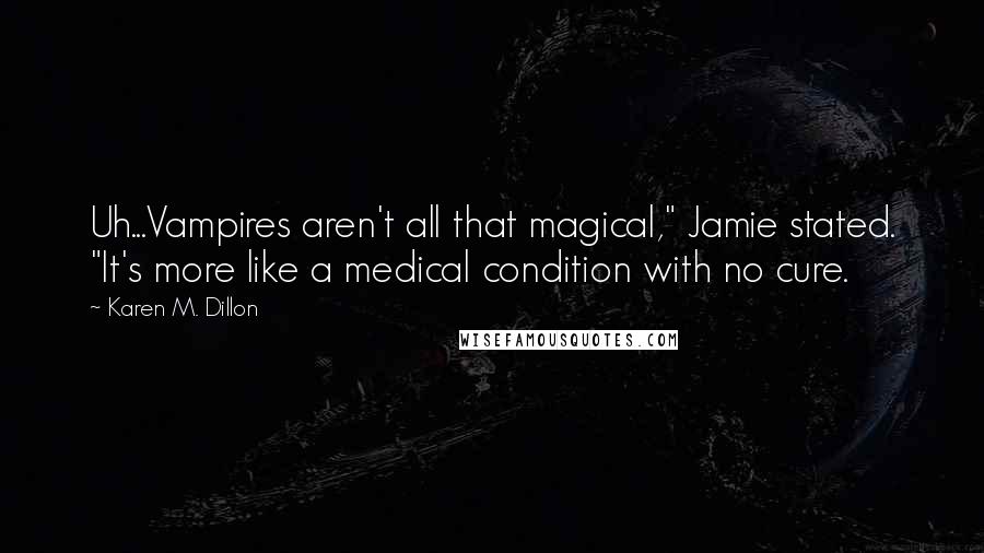 Karen M. Dillon quotes: Uh...Vampires aren't all that magical," Jamie stated. "It's more like a medical condition with no cure.
