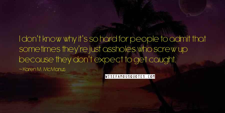 Karen M. McManus quotes: I don't know why it's so hard for people to admit that sometimes they're just assholes who screw up because they don't expect to get caught.