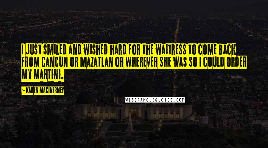 Karen MacInerney quotes: I just smiled and wished hard for the waitress to come back from Cancun or Mazatlan or wherever she was so I could order my martini.