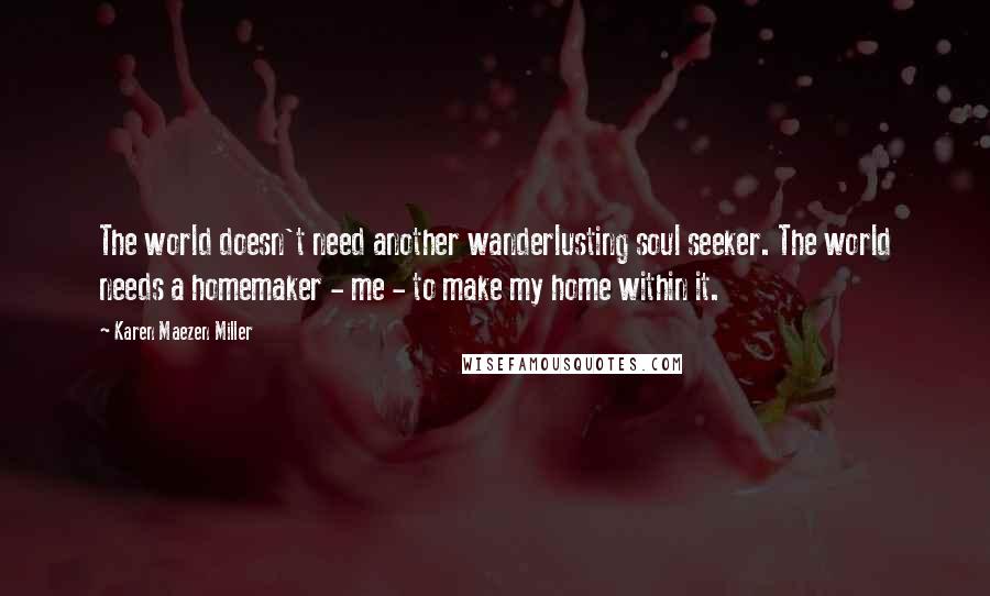 Karen Maezen Miller quotes: The world doesn't need another wanderlusting soul seeker. The world needs a homemaker - me - to make my home within it.