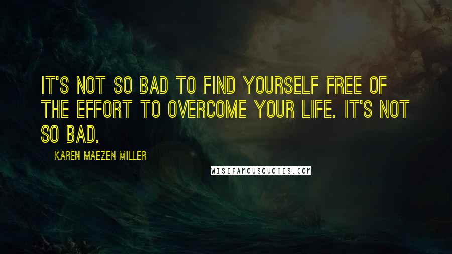 Karen Maezen Miller quotes: It's not so bad to find yourself free of the effort to overcome your life. It's not so bad.