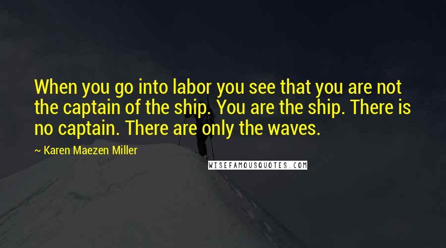 Karen Maezen Miller quotes: When you go into labor you see that you are not the captain of the ship. You are the ship. There is no captain. There are only the waves.