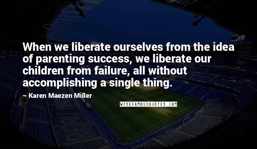 Karen Maezen Miller quotes: When we liberate ourselves from the idea of parenting success, we liberate our children from failure, all without accomplishing a single thing.