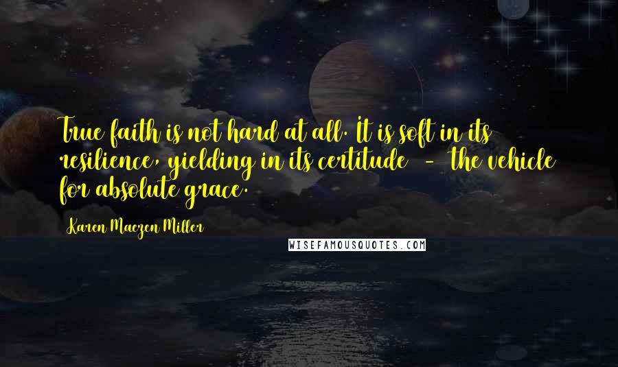 Karen Maezen Miller quotes: True faith is not hard at all. It is soft in its resilience, yielding in its certitude - the vehicle for absolute grace.