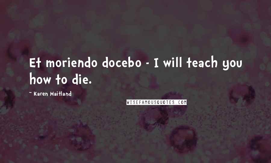 Karen Maitland quotes: Et moriendo docebo - I will teach you how to die.