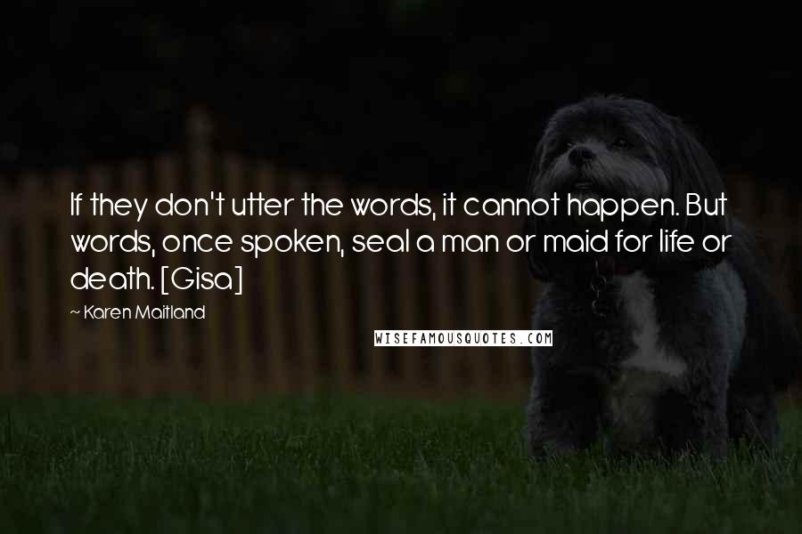 Karen Maitland quotes: If they don't utter the words, it cannot happen. But words, once spoken, seal a man or maid for life or death. [Gisa]