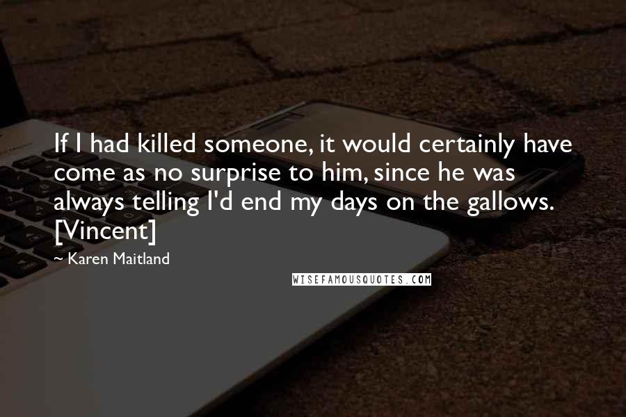 Karen Maitland quotes: If I had killed someone, it would certainly have come as no surprise to him, since he was always telling I'd end my days on the gallows. [Vincent]