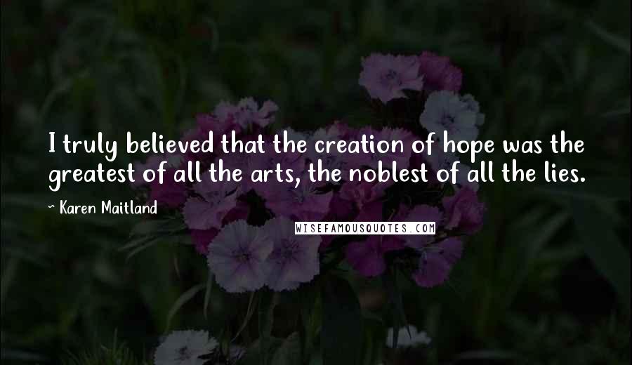 Karen Maitland quotes: I truly believed that the creation of hope was the greatest of all the arts, the noblest of all the lies.