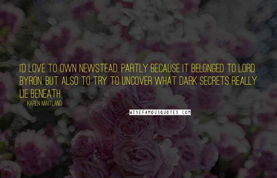 Karen Maitland quotes: I'd love to own Newstead, partly because it belonged to Lord Byron, but also to try to uncover what dark secrets really lie beneath.