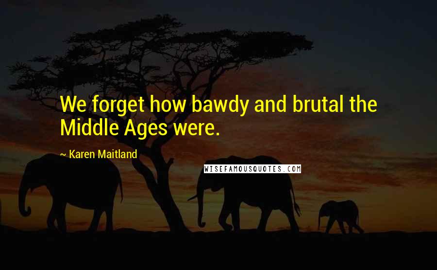 Karen Maitland quotes: We forget how bawdy and brutal the Middle Ages were.