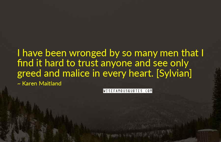Karen Maitland quotes: I have been wronged by so many men that I find it hard to trust anyone and see only greed and malice in every heart. [Sylvian]