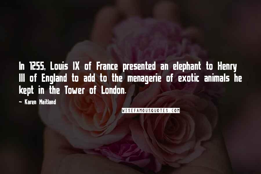 Karen Maitland quotes: In 1255, Louis IX of France presented an elephant to Henry III of England to add to the menagerie of exotic animals he kept in the Tower of London.