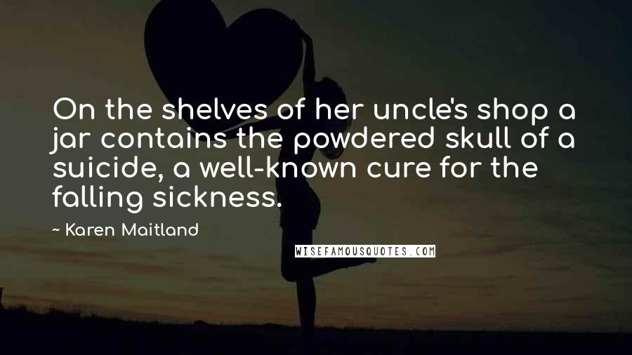 Karen Maitland quotes: On the shelves of her uncle's shop a jar contains the powdered skull of a suicide, a well-known cure for the falling sickness.