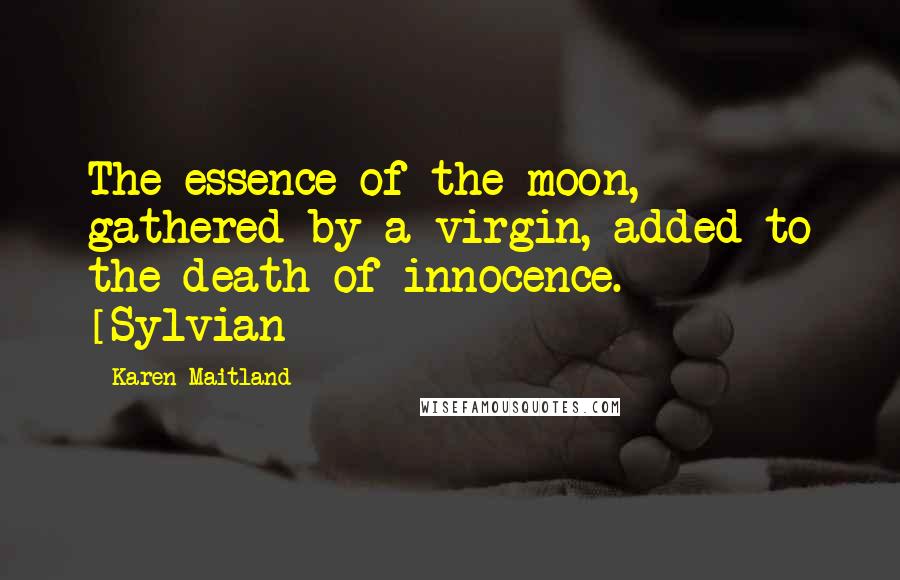 Karen Maitland quotes: The essence of the moon, gathered by a virgin, added to the death of innocence. [Sylvian]