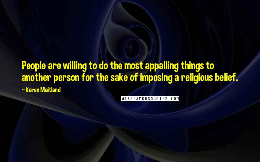 Karen Maitland quotes: People are willing to do the most appalling things to another person for the sake of imposing a religious belief.