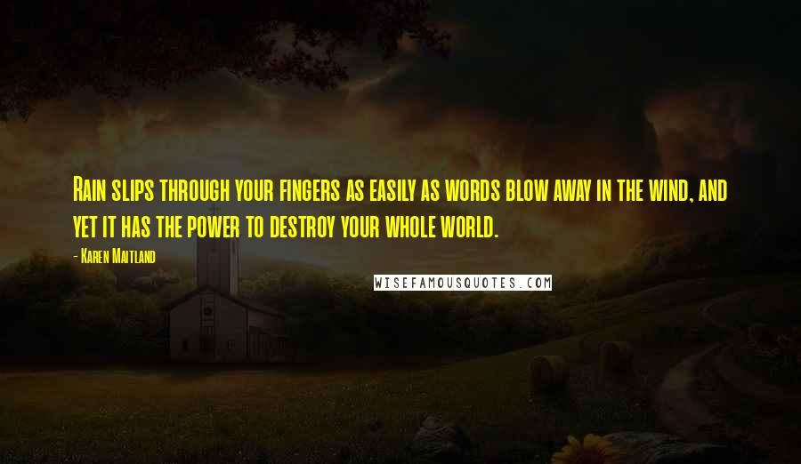 Karen Maitland quotes: Rain slips through your fingers as easily as words blow away in the wind, and yet it has the power to destroy your whole world.