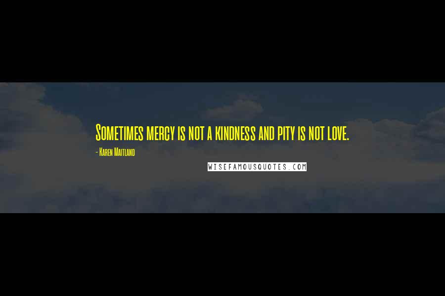 Karen Maitland quotes: Sometimes mercy is not a kindness and pity is not love.