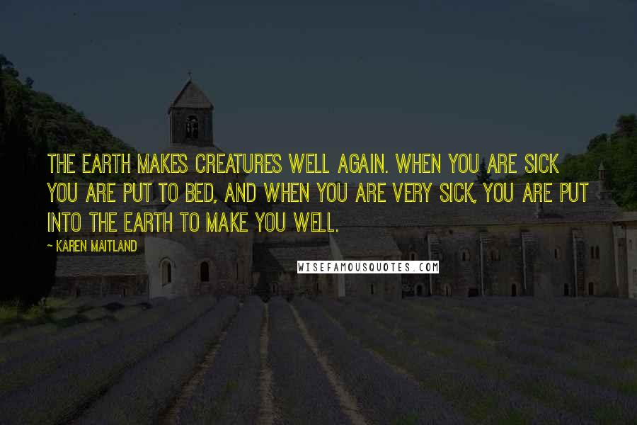 Karen Maitland quotes: The earth makes creatures well again. When you are sick you are put to bed, and when you are very sick, you are put into the earth to make you