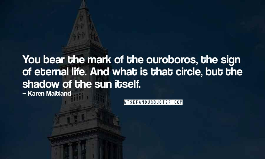 Karen Maitland quotes: You bear the mark of the ouroboros, the sign of eternal life. And what is that circle, but the shadow of the sun itself.