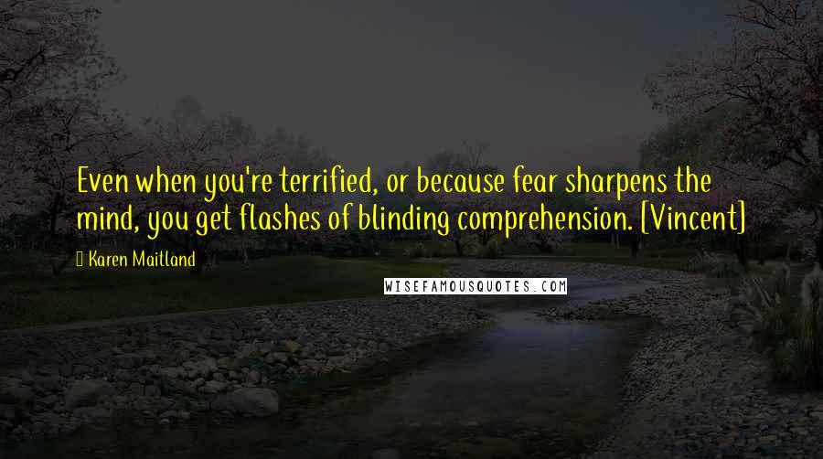 Karen Maitland quotes: Even when you're terrified, or because fear sharpens the mind, you get flashes of blinding comprehension. [Vincent]