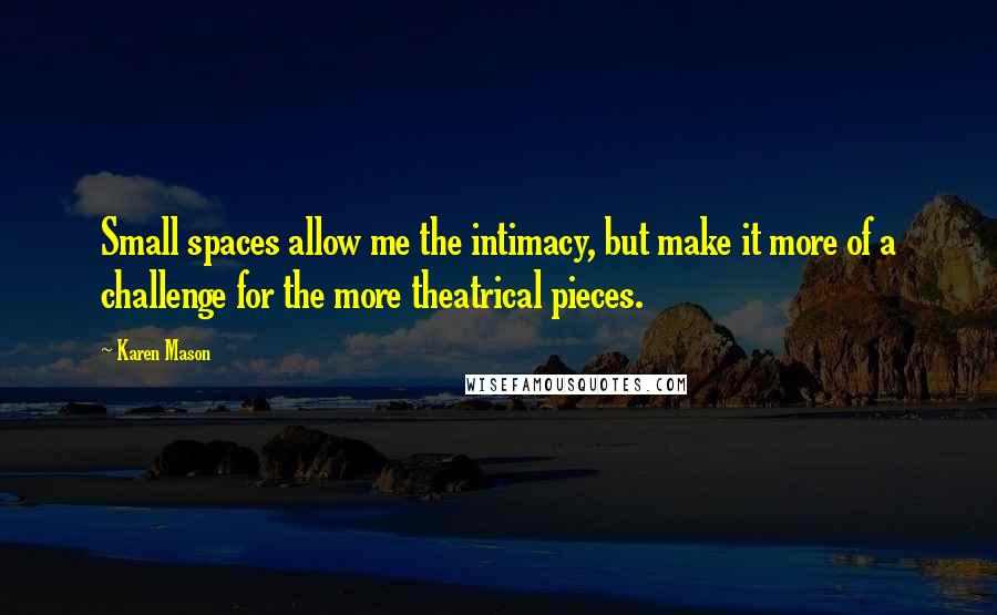 Karen Mason quotes: Small spaces allow me the intimacy, but make it more of a challenge for the more theatrical pieces.