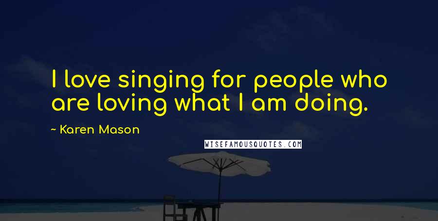 Karen Mason quotes: I love singing for people who are loving what I am doing.