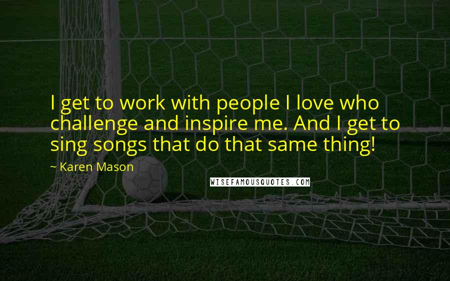 Karen Mason quotes: I get to work with people I love who challenge and inspire me. And I get to sing songs that do that same thing!