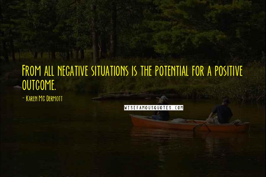 Karen Mc Dermott quotes: From all negative situations is the potential for a positive outcome.