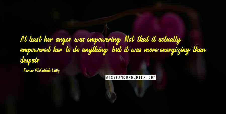 Karen McCullah Lutz quotes: At least her anger was empowering. Not that it actually empowered her to do anything, but it was more energizing than despair.