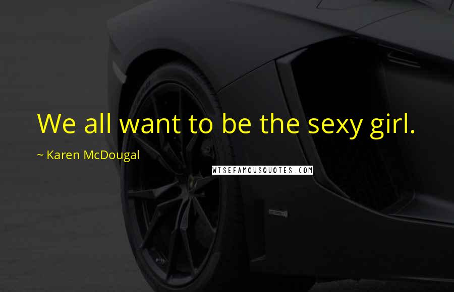 Karen McDougal quotes: We all want to be the sexy girl.