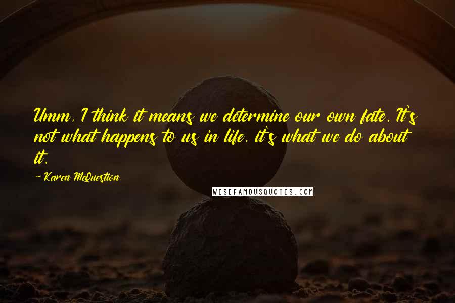 Karen McQuestion quotes: Umm, I think it means we determine our own fate. It's not what happens to us in life, it's what we do about it.