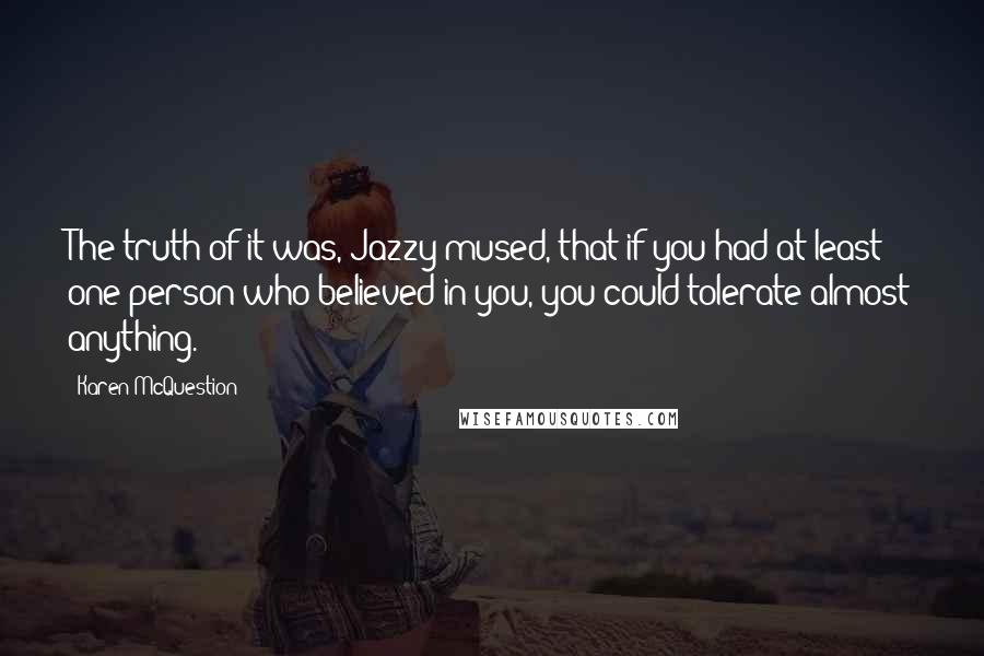Karen McQuestion quotes: The truth of it was, Jazzy mused, that if you had at least one person who believed in you, you could tolerate almost anything.