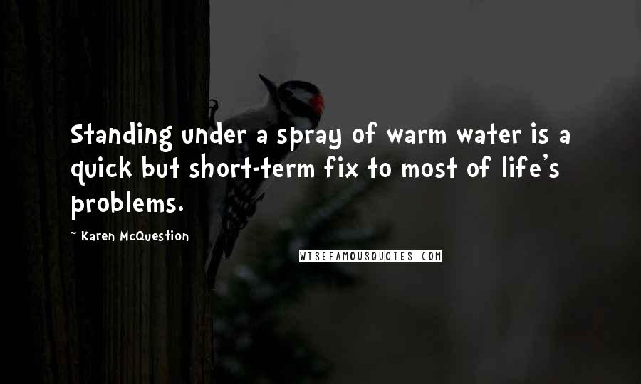 Karen McQuestion quotes: Standing under a spray of warm water is a quick but short-term fix to most of life's problems.