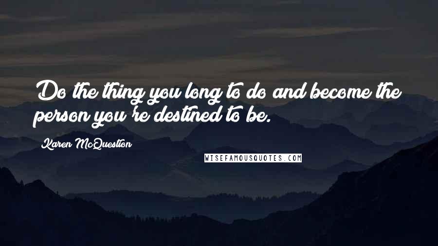 Karen McQuestion quotes: Do the thing you long to do and become the person you're destined to be.