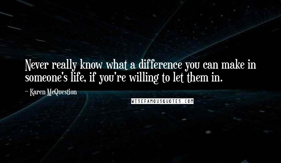Karen McQuestion quotes: Never really know what a difference you can make in someone's life, if you're willing to let them in.