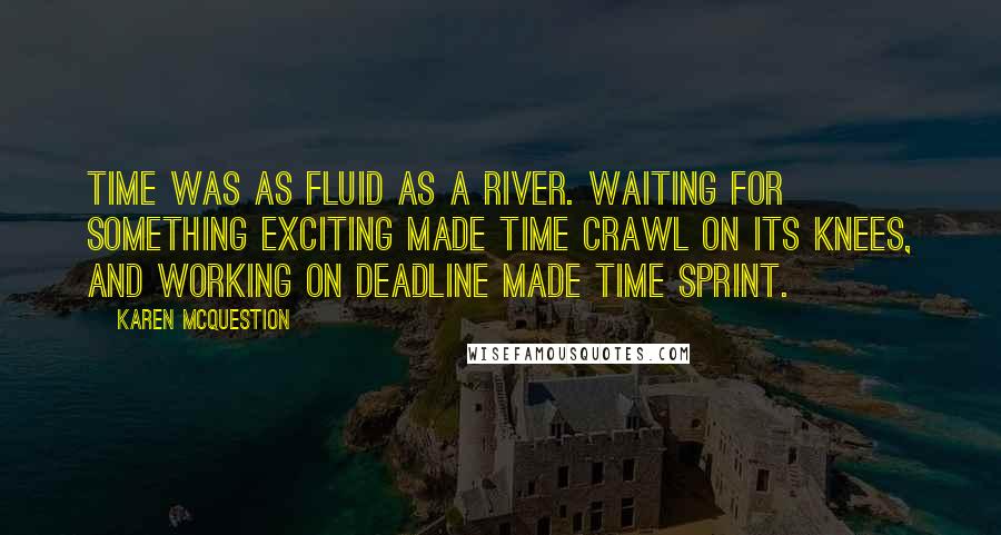 Karen McQuestion quotes: Time was as fluid as a river. Waiting for something exciting made time crawl on its knees, and working on deadline made time sprint.