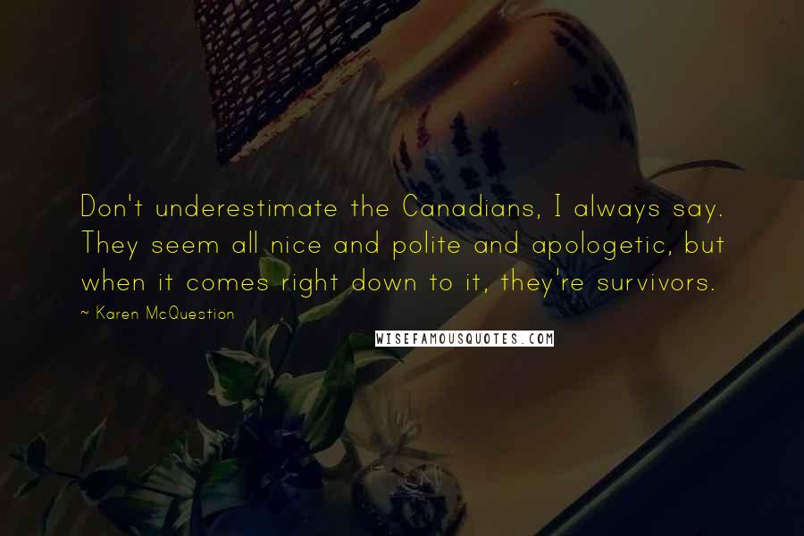 Karen McQuestion quotes: Don't underestimate the Canadians, I always say. They seem all nice and polite and apologetic, but when it comes right down to it, they're survivors.