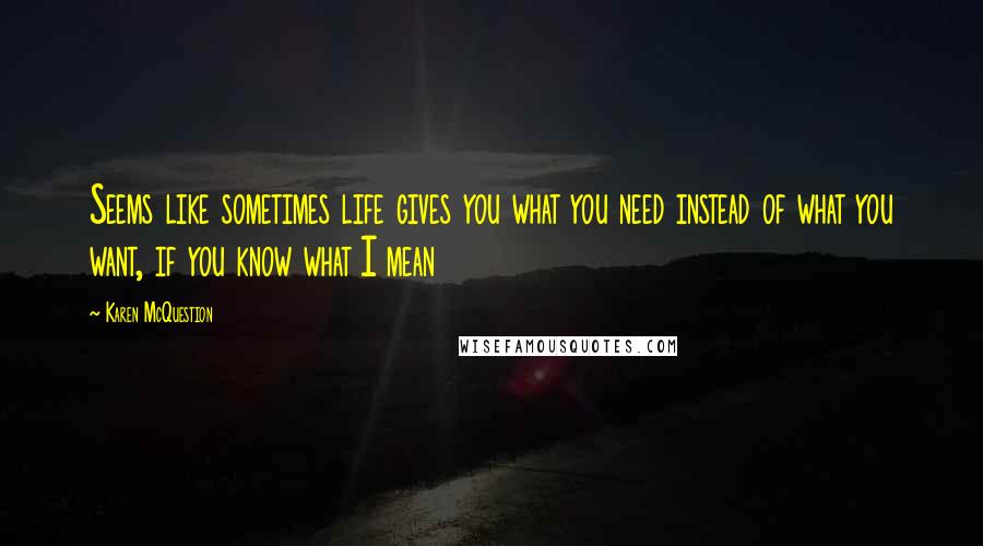 Karen McQuestion quotes: Seems like sometimes life gives you what you need instead of what you want, if you know what I mean