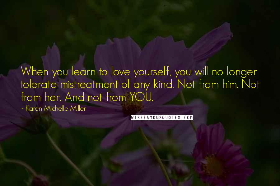 Karen Michelle Miller quotes: When you learn to love yourself, you will no longer tolerate mistreatment of any kind. Not from him. Not from her. And not from YOU. Karen Michelle Miller quotes: When you learn to love yourself, you will no longer tolerate mistreatment of any kind. Not from him. Not from her. And not from YOU.