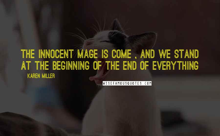 Karen Miller quotes: The Innocent Mage is come , and we stand at the beginning of the end of everything