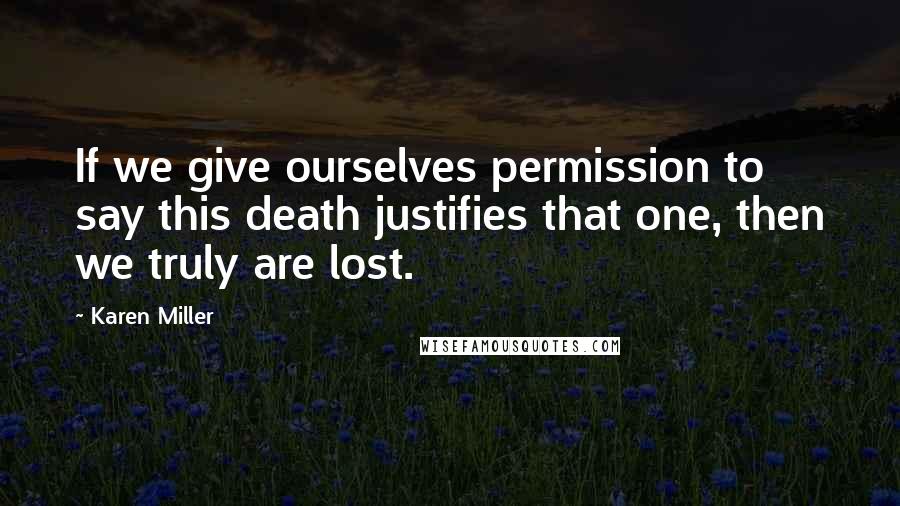 Karen Miller quotes: If we give ourselves permission to say this death justifies that one, then we truly are lost.