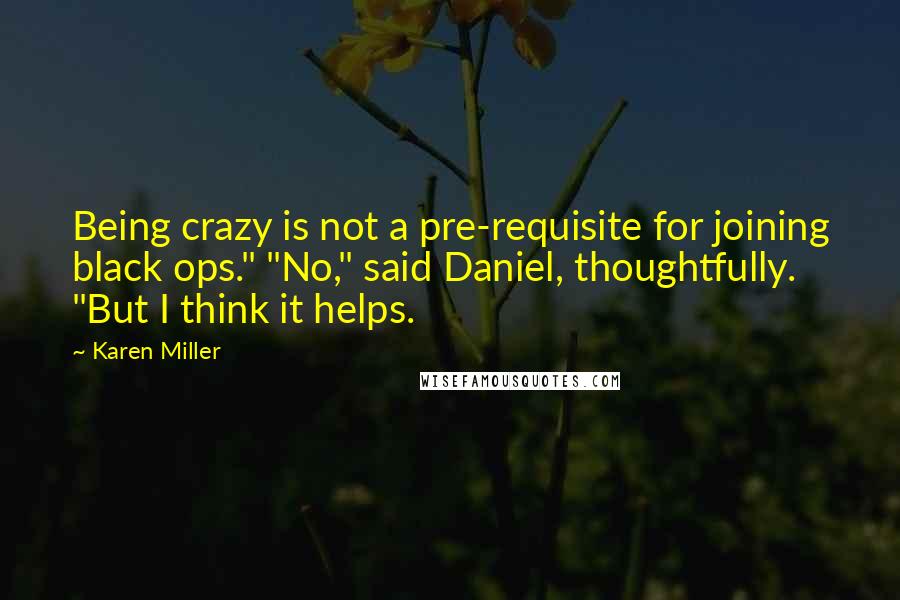 Karen Miller quotes: Being crazy is not a pre-requisite for joining black ops." "No," said Daniel, thoughtfully. "But I think it helps.