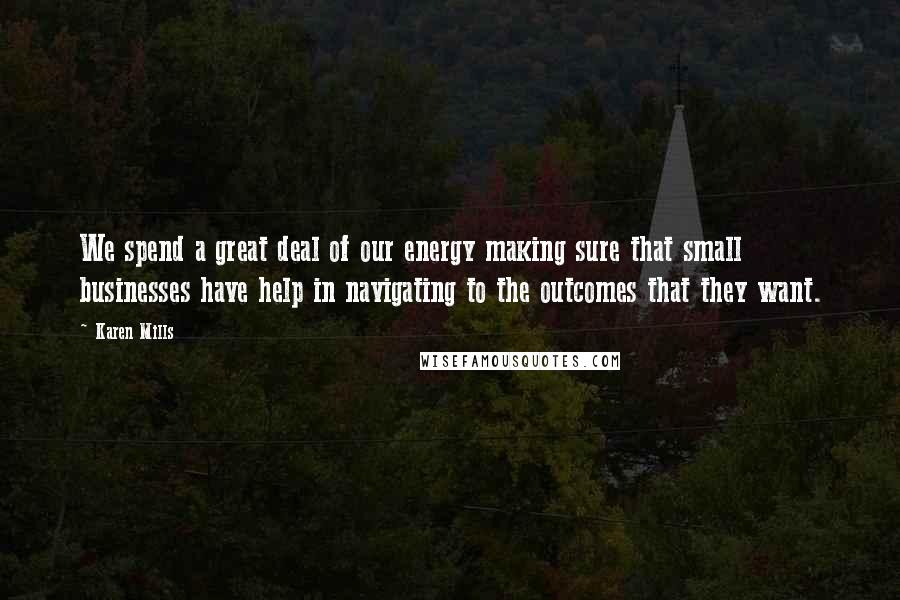 Karen Mills quotes: We spend a great deal of our energy making sure that small businesses have help in navigating to the outcomes that they want.